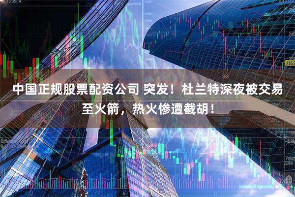 中国正规股票配资公司 突发！杜兰特深夜被交易至火箭，热火惨遭截胡！