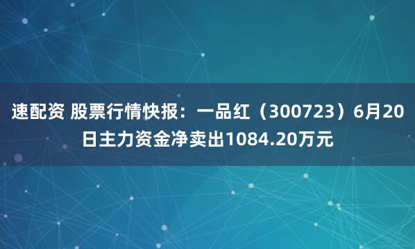 速配资 股票行情快报：一品红（300723）6月20日主力资金净卖出1084.20万元