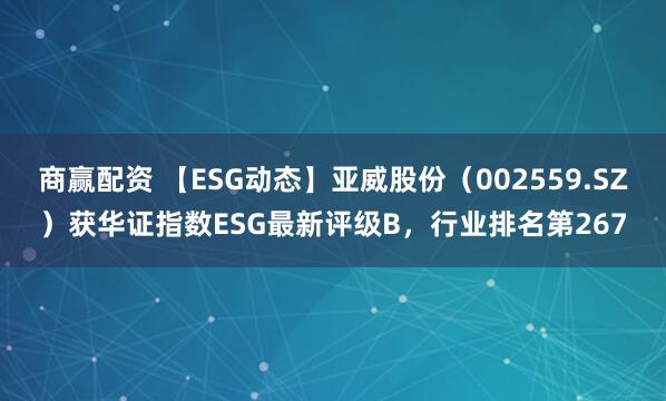 商赢配资 【ESG动态】亚威股份（002559.SZ）获华证指数ESG最新评级B，行业排名第267