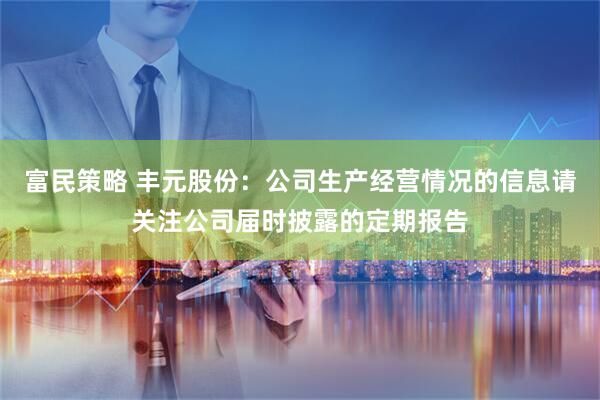 富民策略 丰元股份：公司生产经营情况的信息请关注公司届时披露的定期报告