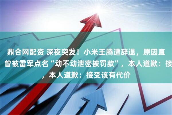 鼎合网配资 深夜突发！小米王腾遭辞退，原因直指“泄密”，曾被雷军点名“动不动泄密被罚款”，本人道歉：接受该有代价