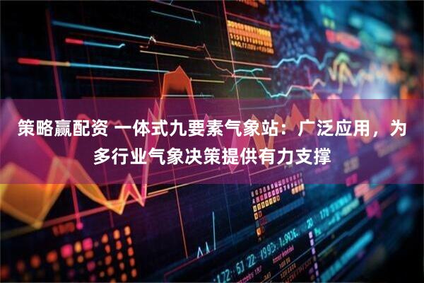 策略赢配资 一体式九要素气象站：广泛应用，为多行业气象决策提供有力支撑