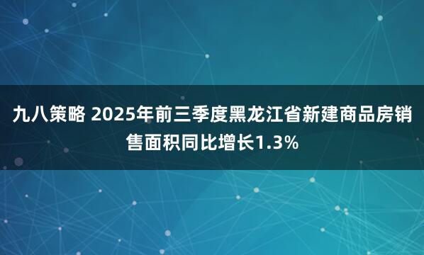 九八策略 2025年前三季度黑龙江省新建商品房销售面积同比增长1.3%