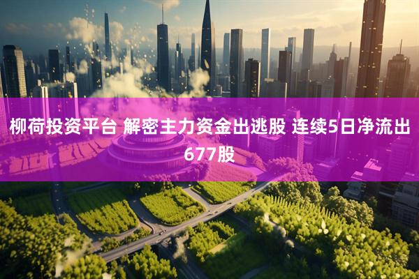 柳荷投资平台 解密主力资金出逃股 连续5日净流出677股