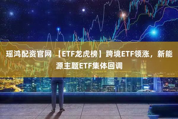 瑶鸿配资官网 【ETF龙虎榜】跨境ETF领涨，新能源主题ETF集体回调