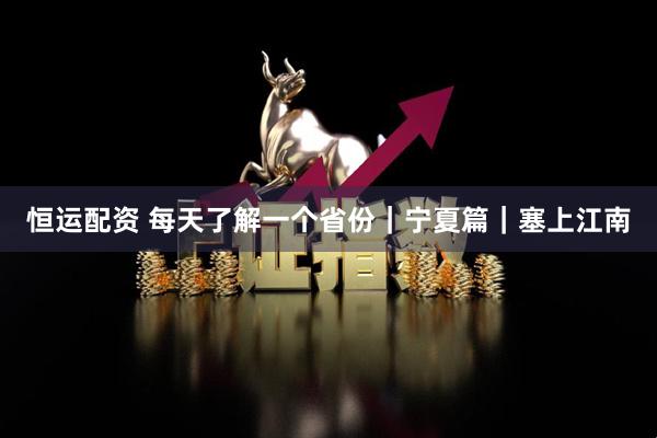恒运配资 每天了解一个省份｜宁夏篇｜塞上江南