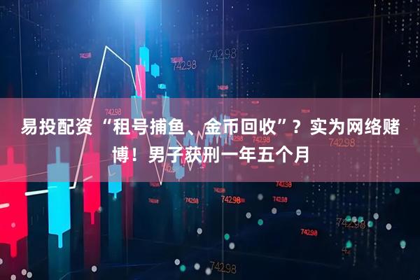 易投配资 “租号捕鱼、金币回收”？实为网络赌博！男子获刑一年五个月