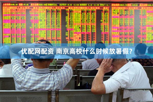 优配网配资 南京高校什么时候放暑假？