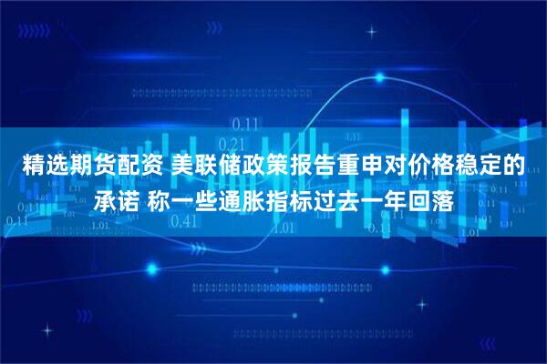 精选期货配资 美联储政策报告重申对价格稳定的承诺 称一些通胀指标过去一年回落